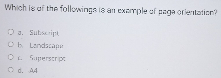 Which is of the followings is an example of page orientation?
a. Subscript
b. Landscape
c. Superscript
d. A4