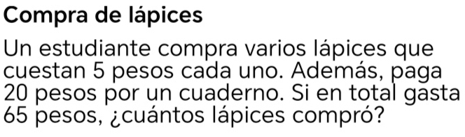 Compra de lápices 
Un estudiante compra varios lápices que 
cuestan 5 pesos cada uno. Además, paga
20 pesos por un cuaderno. Si en total gasta
65 pesos, ¿cuántos lápices compró?