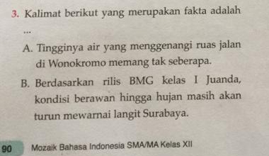 Kalimat berikut yang merupakan fakta adalah
...
A. Tingginya air yang menggenangi ruas jalan
di Wonokromo memang tak seberapa.
B. Berdasarkan rilis BMG kelas I Juanda,
kondisi berawan hingga hujan masih akan
turun mewarnai langit Surabaya.
90 Mozaik Bahasa Indonesia SMA/MA Kelas XII