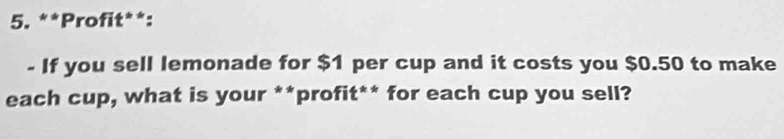 Profit**: 
- If you sell lemonade for $1 per cup and it costs you $0.50 to make 
each cup, what is your **profit** for each cup you sell?