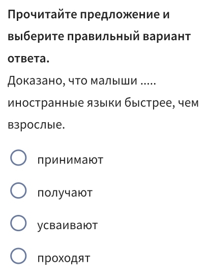 Πрοчиτайτе πредложение и
Βыберите πравильный Βариант
otbeta.
Доказано, что малыши .....
иностранные языки быстрее, чем
взрослые.
принимают
получают
ycваивают
прOXOДяT