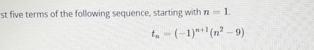 st five terms of the following sequence, starting with n=1.
t_n=(-1)^n+1(n^2-9)