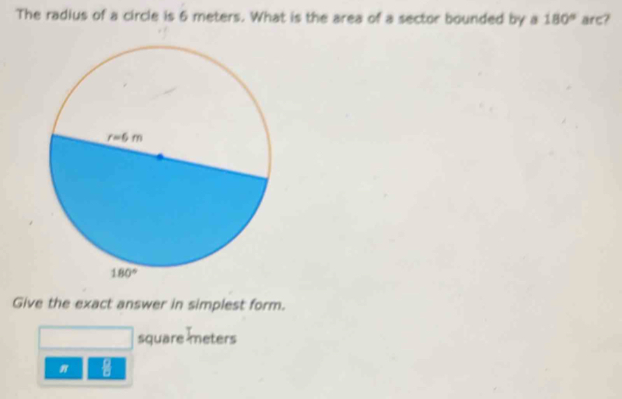 The radius of a circle is 6 meters. What is the area of a sector bounded by a 180° arc?
Give the exact answer in simplest form.
square meters
π :