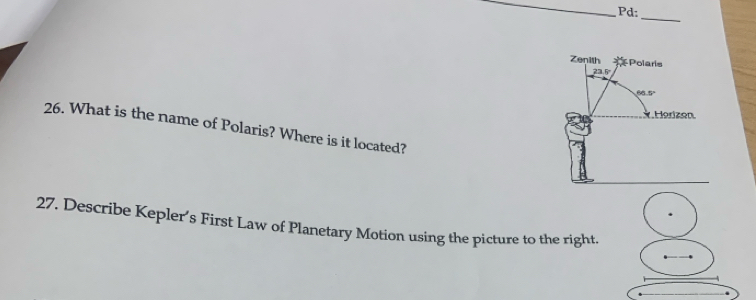 Pd: 
_ 
Zenith Polaris
23.5°
6 5.Horizen. 
26. What is the name of Polaris? Where is it located? 
27. Describe Kepler’s First Law of Planetary Motion using the picture to the right.