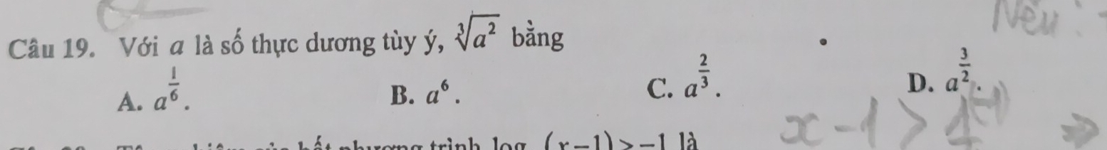 Với a là số thực dương tùy ý, sqrt[3](a^2) bằng
A. a^(frac 1)6.
B. a^6. C. a^(frac 2)3.
D. a^(frac 3)2
(x-1)>-11