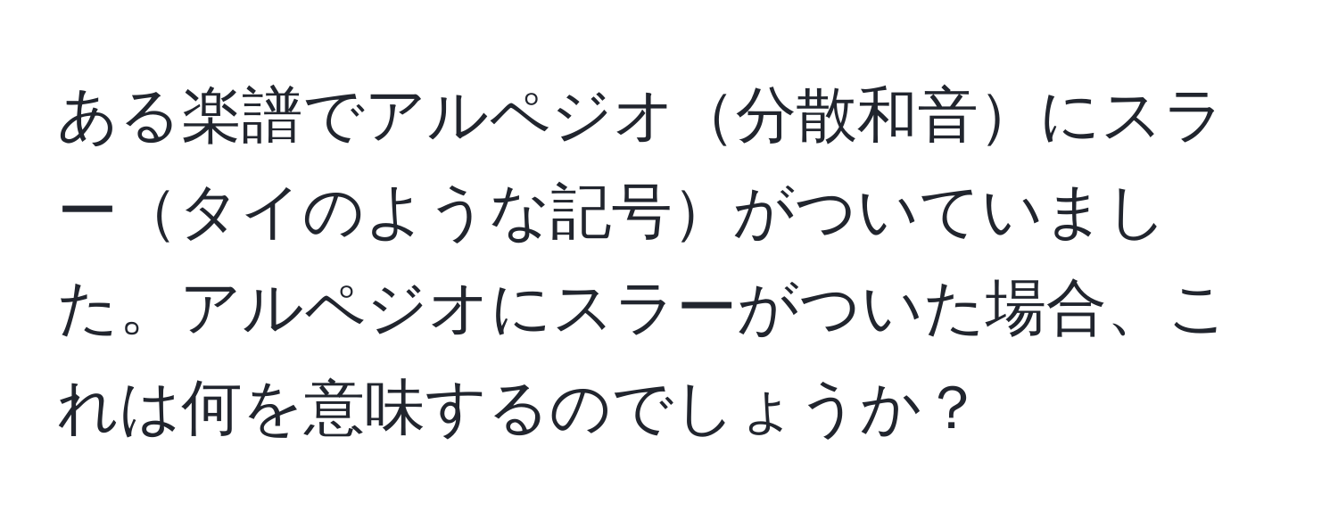 ある楽譜でアルペジオ分散和音にスラータイのような記号がついていました。アルペジオにスラーがついた場合、これは何を意味するのでしょうか？