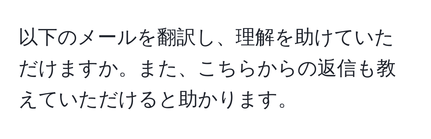 以下のメールを翻訳し、理解を助けていただけますか。また、こちらからの返信も教えていただけると助かります。