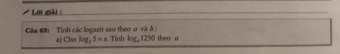 Lời giải : 
Câu 62: Tính các logarit sau theo σ và b : 
a) Cho log _25=a. Tính log _41250 theo a