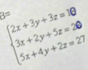 B=
beginarrayl 2x+3y+3z=10 3x+2y+5z=20 5x+4y+2z=27endarray.