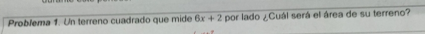 Problema 1. Un terreno cuadrado que mide 6x+2 por lado ¿Cuál será el área de su terreno?