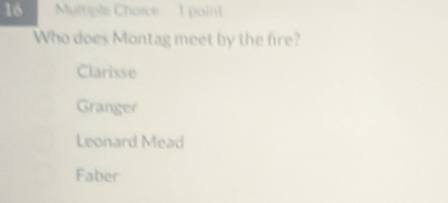 Muttiple Choice 1 point
Who does Montag meet by the fire?
Clarisse
Granger
Leonard Mead
Faber