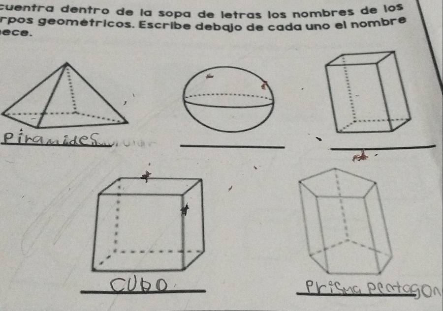 cuentra dentro de la sopa de letras los nombres de los 
rpos geométricos. Escribe debajo de cada uno el nombre 
ece. 
__ 
_