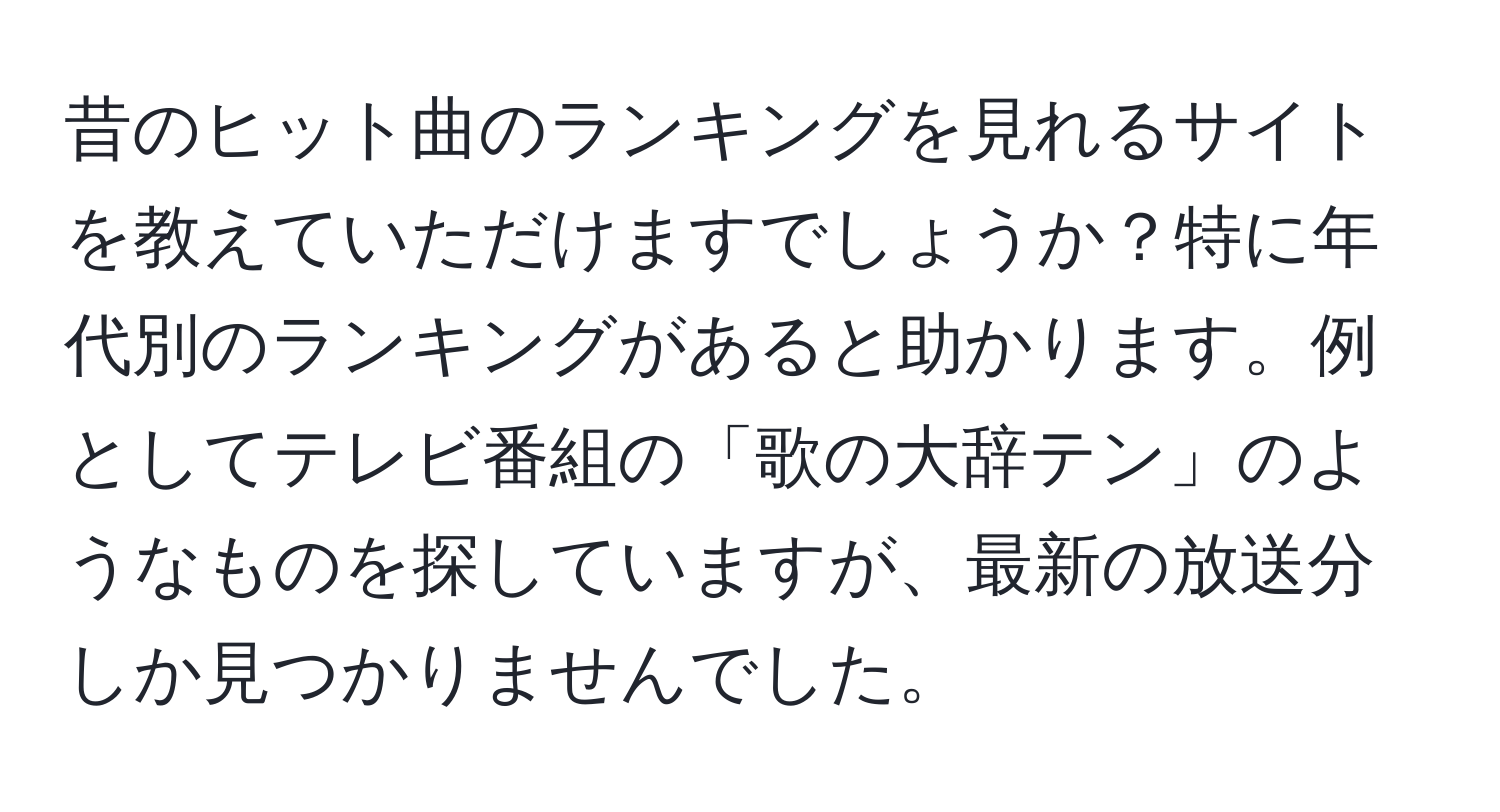 昔のヒット曲のランキングを見れるサイトを教えていただけますでしょうか？特に年代別のランキングがあると助かります。例としてテレビ番組の「歌の大辞テン」のようなものを探していますが、最新の放送分しか見つかりませんでした。