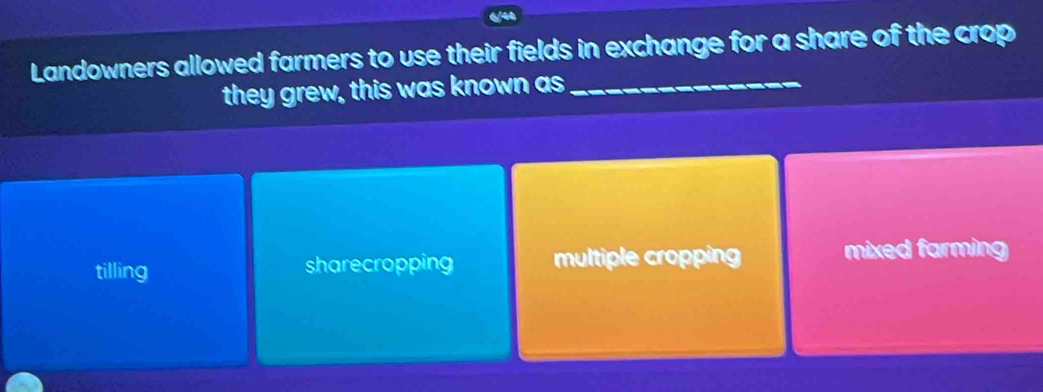 Landowners allowed farmers to use their fields in exchange for a share of the crop
they grew, this was known as_
tilling sharecropping multiple cropping mixed farming