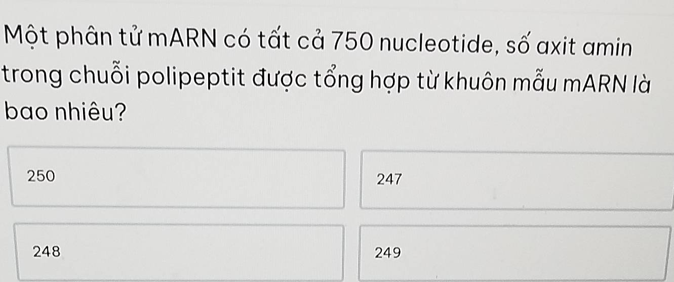 Một phân tử mARN có tất cả 750 nucleotide, số axit amin
trong chuỗi polipeptit được tổng hợp từ khuôn mẫu mARN là
bao nhiêu?
250 247
248 249