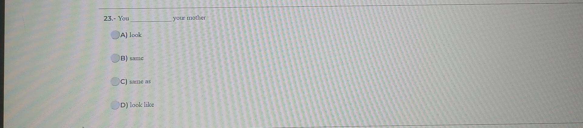 23.- You your mother
A) look
B) same
C) same as
D) look like