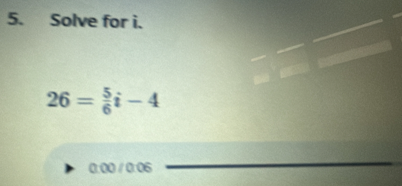 Solve for i.
26= 5/6 i-4
0:00 / 0:06 
_