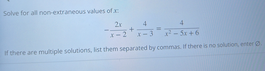 Solve for all non-extraneous values of x :
- 2x/x-2 + 4/x-3 = 4/x^2-5x+6 
If there are multiple solutions, list them separated by commas. If there is no solution, enter Ø.