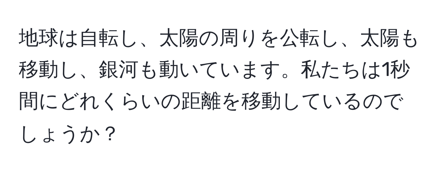 地球は自転し、太陽の周りを公転し、太陽も移動し、銀河も動いています。私たちは1秒間にどれくらいの距離を移動しているのでしょうか？