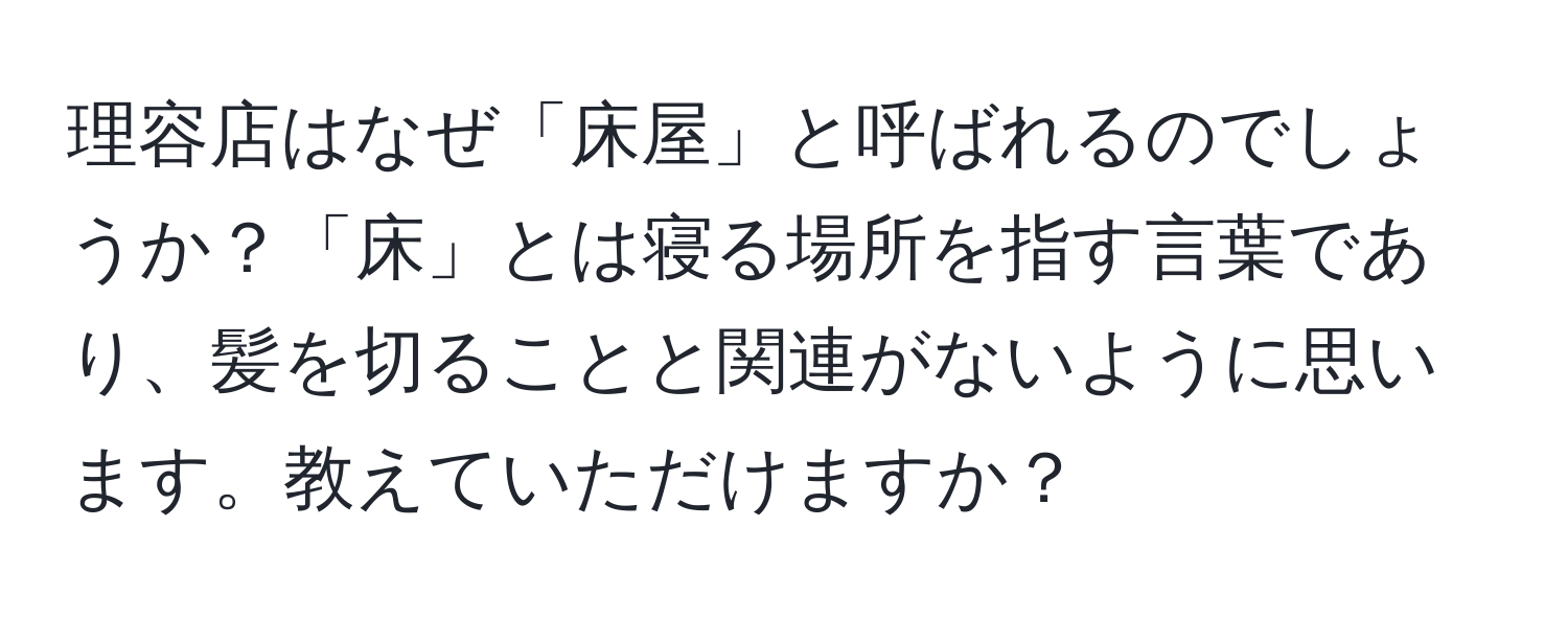 理容店はなぜ「床屋」と呼ばれるのでしょうか？「床」とは寝る場所を指す言葉であり、髪を切ることと関連がないように思います。教えていただけますか？