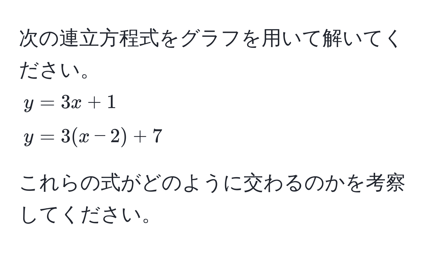 次の連立方程式をグラフを用いて解いてください。  
$y = 3x + 1$  
$y = 3(x - 2) + 7$  

これらの式がどのように交わるのかを考察してください。