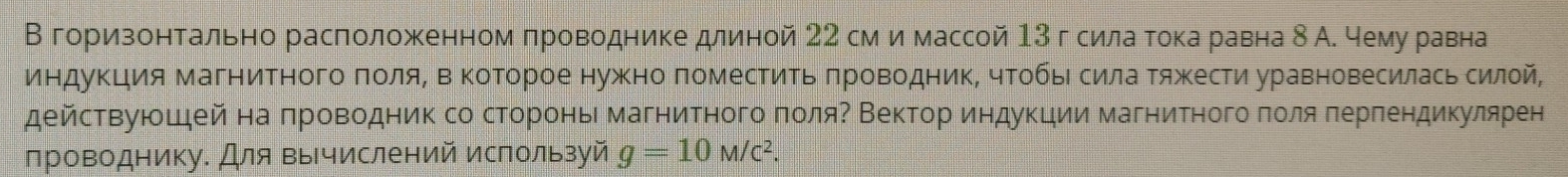 В гориезонтальнорасположенном πроводнике длиной 22 см имассой 13 гсила тока равна 8 А. чему равна 
индуΚция магнитного πоляΒ ΒΒΚоΤорое нужно помесΤиΤь πроΒодник, чΤобыι силаΤяжΚести уравновесиласьсилой, 
действуюшей на πроводник со сторонь магнитного πоляΡ Вектор индукции магнитного πоля πерπендикулярен 
проводнику. Для вычислений используй g=10M/c^2.