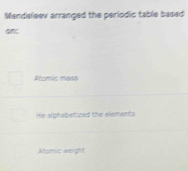 Mendeleev arranged the periodic table based
anc
Homic mass
He alphabetized the elements
Atomic weight