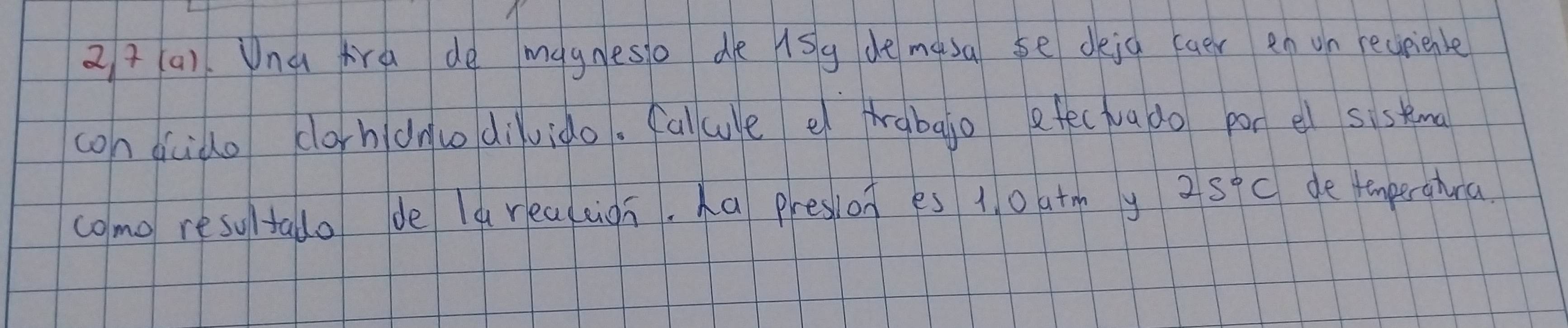 24 (a). Wna Ara de magneso do lsg de masa se deia (aer en on regrienle 
con duido clorhdn divido. falue e Arabajo efeciua do pon el sistmal 
como resultado de la reaccion. ha presion es 1. 0 at y 25°C de temperahra.