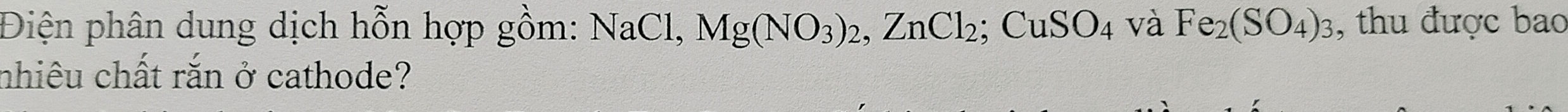 Điện phân dung dịch hỗn hợp gồm: NaCl, Mg(NO_3)_2, ZnCl_2; CuSO_4 và Fe_2(SO_4)_3 , thu được bao 
nhiêu chất rắn ở cathode?