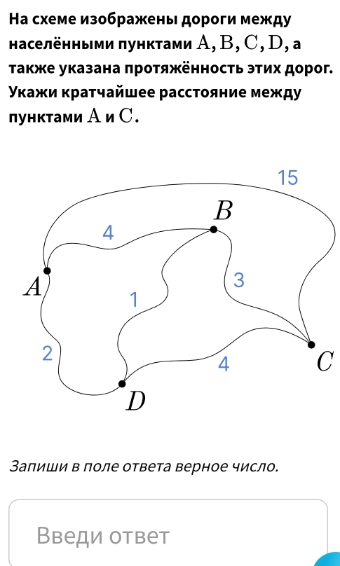 Ηа схеме изображены дороги между 
населёнными πунктами А, B, C, D, a
τΤакже указана πроτяжённость этих дорог. 
γκажи κратчайшее расстояние между 
лунктами А и С. 
C 
Заπиши в поле ответа верное число. 
Введи ответ