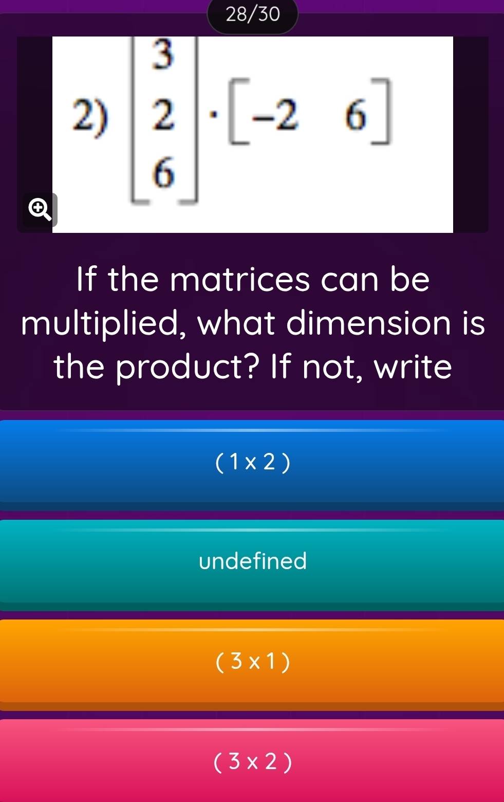 28/30
2) beginbmatrix 3 2 6endbmatrix · [-26]
Q
If the matrices can be
multiplied, what dimension is
the product? If not, write
(1* 2)
undefined
(3* 1)
(3* 2)