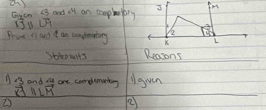 Gycn ∠ 3 and ∠ 4 or complantory
sqrt(3)parallel overline LM
Prove a and I an complomentory 
Sbtmants 
Reasons 
11 :3 and ∠ U are complemunting 1 given
vector KJparallel vector LM
2)