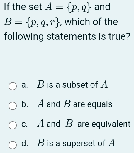 If the set A= p,q and
B= p,q,r , which of the
following statements is true?
a. B is a subset of A
b. A and B are equals
c. A and B are equivalent
d. B is a superset of A