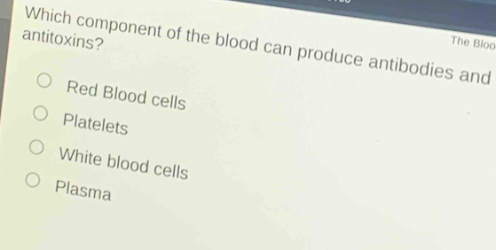 antitoxins?
The Bloo
Which component of the blood can produce antibodies and
Red Blood cells
Platelets
White blood cells
Plasma