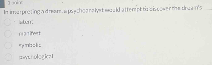 In interpreting a dream, a psychoanalyst would attempt to discover the dream's_
latent
manifest
symbolic
psychological