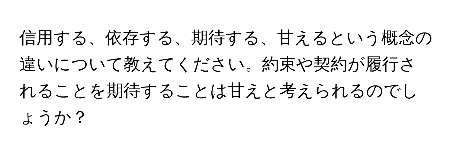 信用する、依存する、期待する、甘えるという概念の違いについて教えてください。約束や契約が履行されることを期待することは甘えと考えられるのでしょうか？