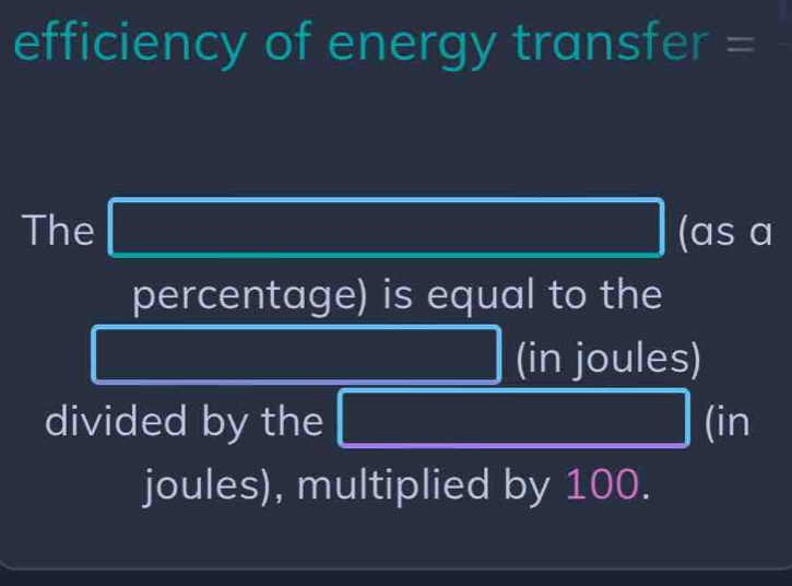 efficiency of energy transfer = 
The _ -a= frac 4=frac □ = □ /□   (as a 
percentage) is equal to the
frac 1/2,4) (in joules) 
divided by the PM= □ /□   (in 
joules), multiplied by 100.