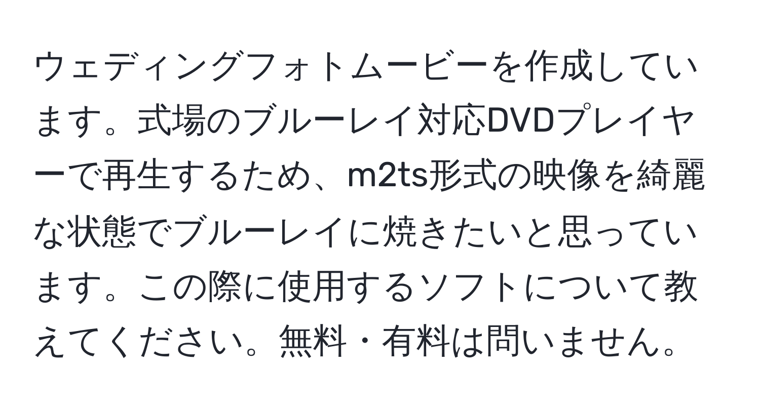 ウェディングフォトムービーを作成しています。式場のブルーレイ対応DVDプレイヤーで再生するため、m2ts形式の映像を綺麗な状態でブルーレイに焼きたいと思っています。この際に使用するソフトについて教えてください。無料・有料は問いません。