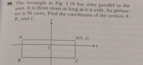 The rectangle in Fig. 1.10 has sides parallel to the
axes. It is three times as long as it is wide. Its perime-
ter is 56 units, Find the coordinates of the vertices A,