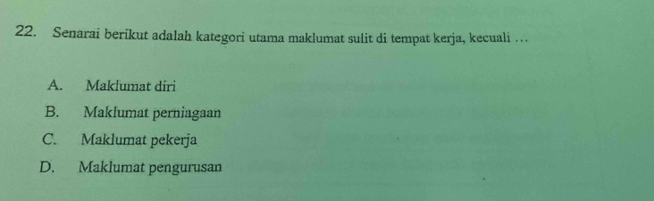 Senarai berikut adalah kategori utama maklumat sulit di tempat kerja, kecuali …
A. Maklumat diri
B. Maklumat perniagaan
C. Maklumat pekerja
D. Maklumat pengurusan