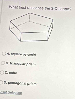 What best describes the 3-D shape?
A. square pyramid
B. triangular prism
C. cube
D. pentagonal prism
eset Selection