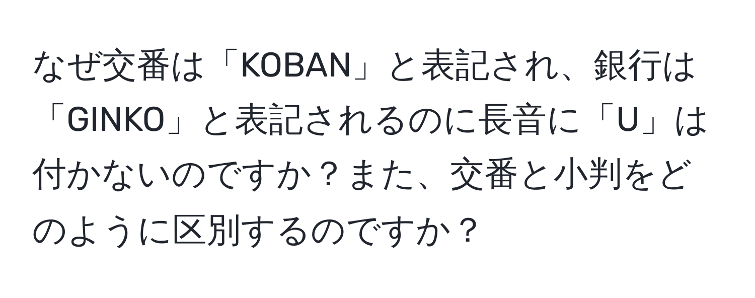 なぜ交番は「KOBAN」と表記され、銀行は「GINKO」と表記されるのに長音に「U」は付かないのですか？また、交番と小判をどのように区別するのですか？