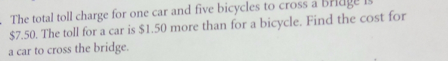 The total toll charge for one car and five bicycles to cross a bridge is
$7.50. The toll for a car is $1.50 more than for a bicycle. Find the cost for 
a car to cross the bridge.