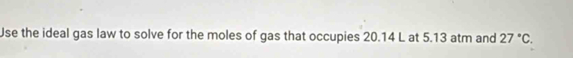 Use the ideal gas law to solve for the moles of gas that occupies 20.14 L at 5.13 atm and 27°C.