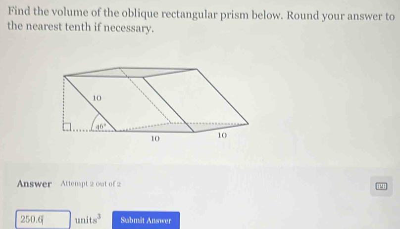 Find the volume of the oblique rectangular prism below. Round your answer to
the nearest tenth if necessary.
Answer Attempt 2 out of 2
11
250.6| units^3 Submit Answer