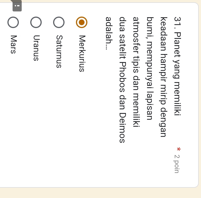 Planet yang memiliki 2 poin
keadaan hampir mirip dengan
bumi, mempunyai lapisan
atmosfer tipis dan memiliki
dua satelit Phobos dan Deimos
adalah...
Merkurius
Saturnus
Uranus
: Mars