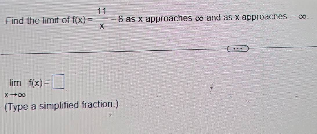 Find the limit of f(x)= 11/x -8 as x approaches ∞ and as x approaches - ∞
limlimits _xto ∈fty f(x)=□
(Type a simplified fraction.)