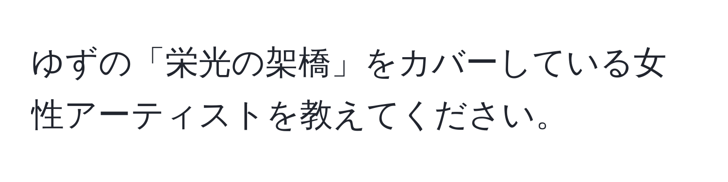 ゆずの「栄光の架橋」をカバーしている女性アーティストを教えてください。