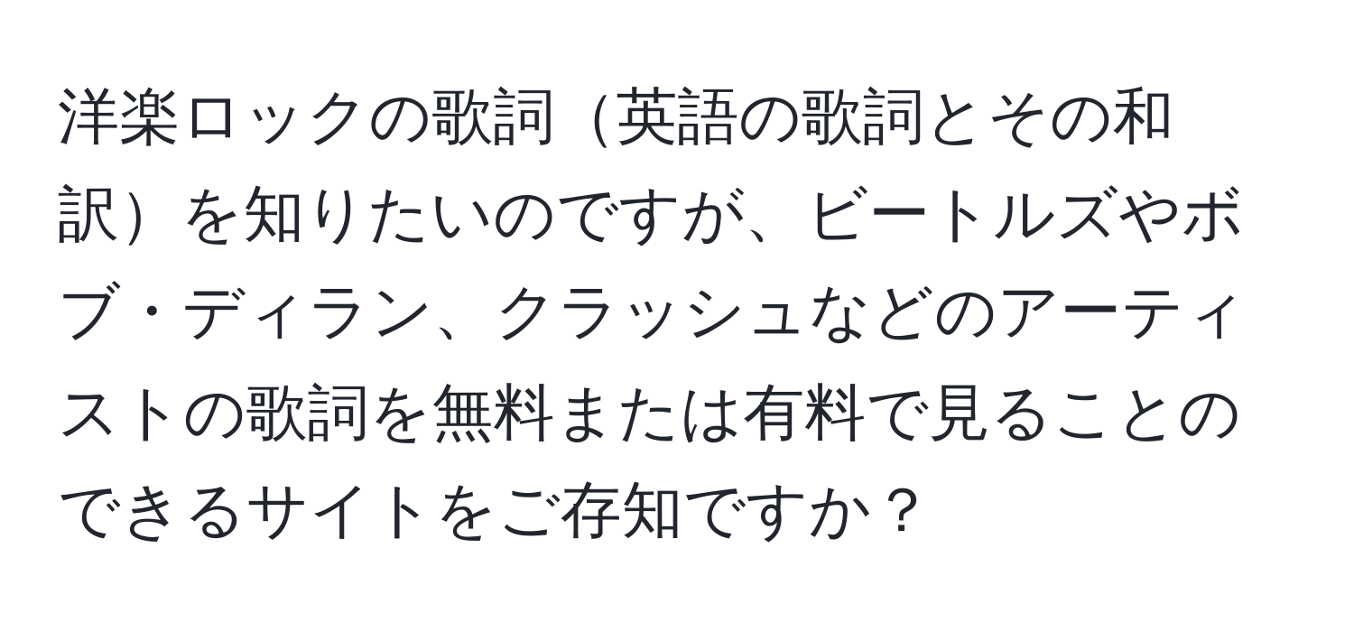 洋楽ロックの歌詞英語の歌詞とその和訳を知りたいのですが、ビートルズやボブ・ディラン、クラッシュなどのアーティストの歌詞を無料または有料で見ることのできるサイトをご存知ですか？