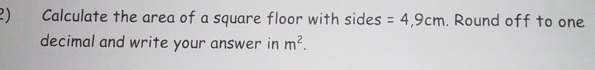 Calculate the area of a square floor with sides =4,9cm. Round off to one 
decimal and write your answer in m^2.